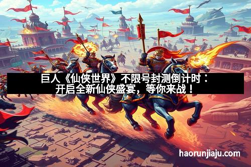 巨人《仙侠世界》不限号封测倒计时：开启全新仙侠盛宴，等你来战！